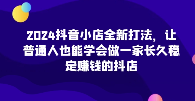 2024抖音小店全新打法，让普通人也能学会做一家长久稳定赚钱的抖店(更新)-shxbox省心宝盒