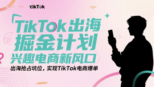 TikTok出海掘金计划，兴趣电商新风口，出海抢占坑位，实现TikTok电商爆单-shxbox省心宝盒