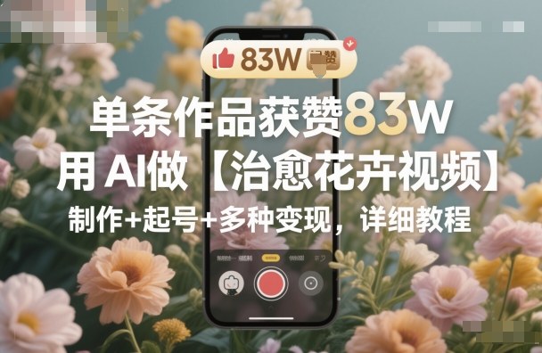 单条作品获赞83W，用AI做【治愈花卉视频】，制作+起号+多种变现，详细教程-shxbox省心宝盒