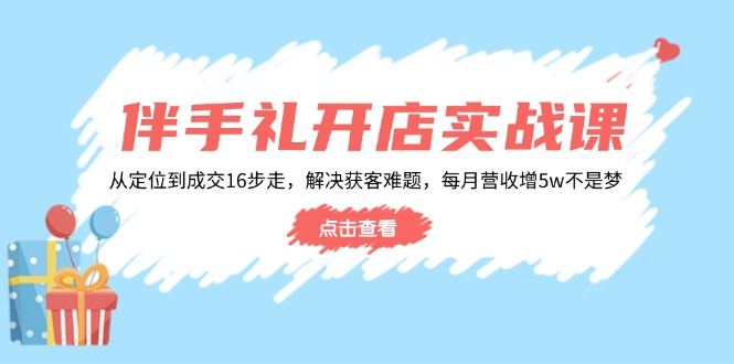 伴手礼开店实战课：从定位到成交16步走，解决获客难题，每月营收增5w+-shxbox省心宝盒
