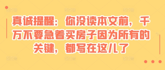 某付费文章：真诚提醒：你没读本文前，千万不要急着买房子因为所有的关键，都写在这儿了-shxbox省心宝盒