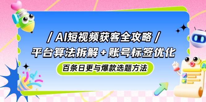 AI短视频获客全攻略：平台算法拆解+账号标签优化，百条日更与爆款选题方法-shxbox省心宝盒
