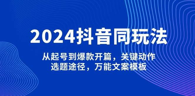 2024抖音同玩法，从起号到爆款开篇，关键动作，选题途径，万能文案模板-shxbox省心宝盒