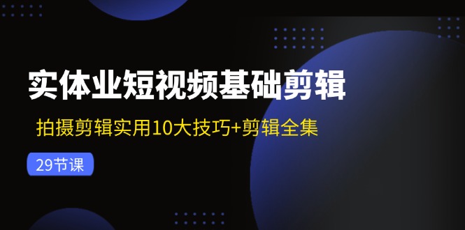 实体业短视频基础剪辑：拍摄剪辑实用10大技巧+剪辑全集(29节-shxbox省心宝盒
