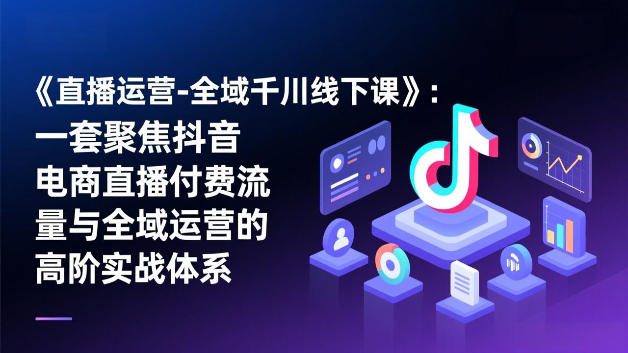 《直播运营-全域千川线下课》：一套聚焦抖音电商直播付费流量与全域运营的高阶实战体系-shxbox省心宝盒