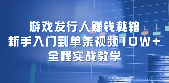 游戏发行人赚钱秘籍：新手入门到单条视频10W+，全程实战教学-shxbox省心宝盒
