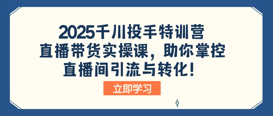 2025千川投手特训营：直播带货实操课，助你掌控直播间引流与转化！-shxbox省心宝盒