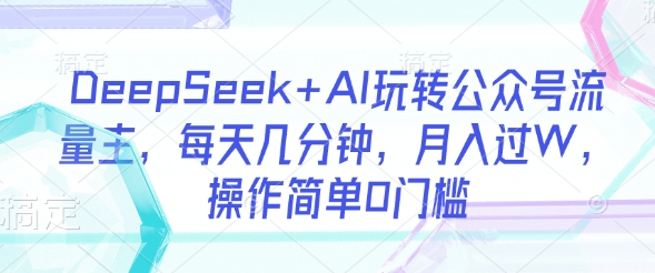 DeepSeek+AI玩转公众号流量主，每天几分钟，月入过W，操作简单0门槛-shxbox省心宝盒