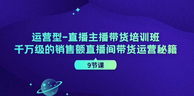 运营型直播主播带货培训班，千万级的销售额直播间带货运营秘籍(9节课)-shxbox省心宝盒