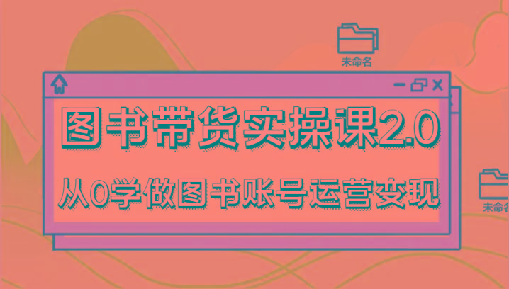 图书带货实操课2.0，从0学做图书账号运营变现，干货教程快速上手，高效起号涨粉-shxbox省心宝盒