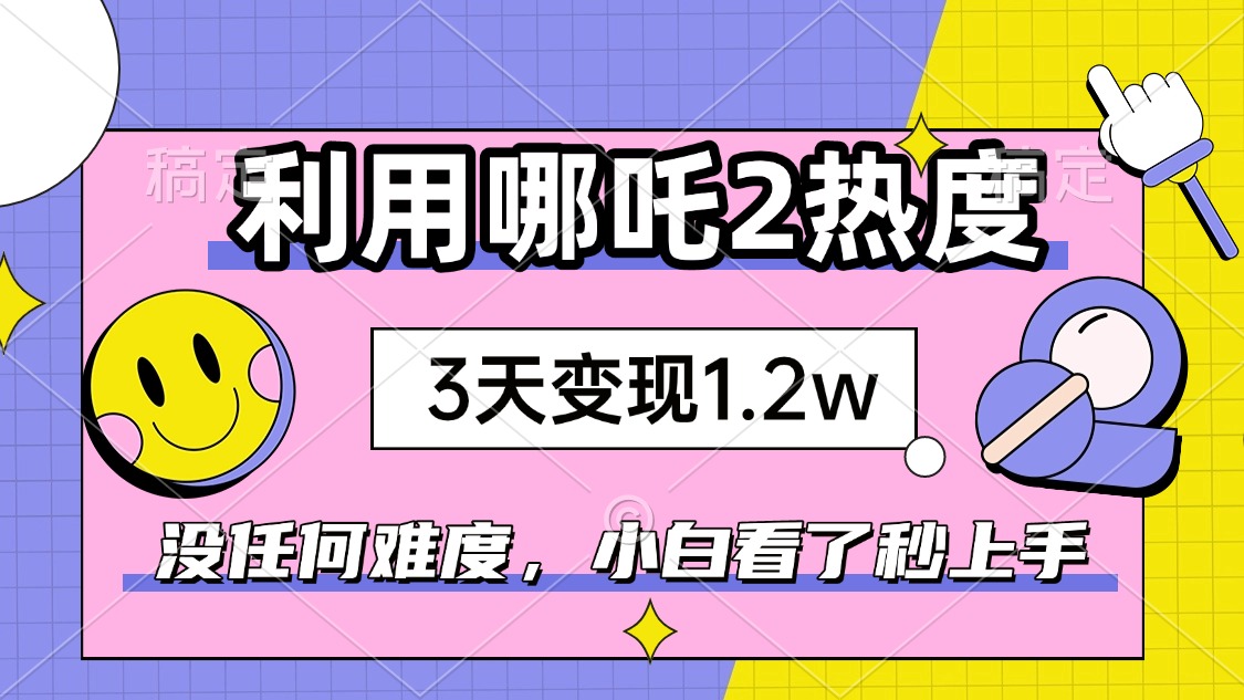 如何利用哪吒2爆火,3天赚1.2W,没有任何难度,小白看了秒学会,抓紧时...-shxbox省心宝盒
