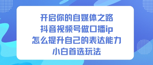 开启你的自媒体之路，抖音视频号做口播ip，怎么提升自己的表达能力，小白首选玩法-shxbox省心宝盒