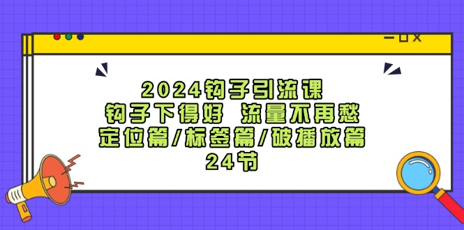 2024钩子引流课：钩子下得好流量不再愁，定位篇/标签篇/破播放篇/24节-shxbox省心宝盒