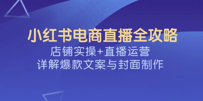 小红书电商直播全攻略，店铺实操+直播运营，详解爆款文案与封面制作-shxbox省心宝盒