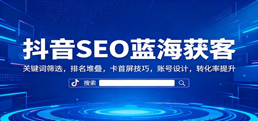 抖音SEO蓝海获客：关键词筛选，排名堆叠，卡首屏技巧，账号设计，转化率提升-shxbox省心宝盒