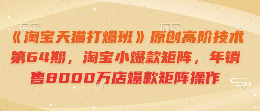 《淘宝天猫打爆班》原创高阶技术第64期，淘宝小爆款矩阵，年销售8000万店爆款矩阵操作-shxbox省心宝盒