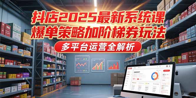 抖店2025最新系统课，爆单策略加阶梯券玩法，多平台运营全解析-shxbox省心宝盒