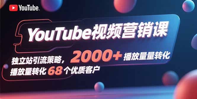 YouTube视频营销课，独立站引流策略，2000+播放量转化68个优质客户-shxbox省心宝盒