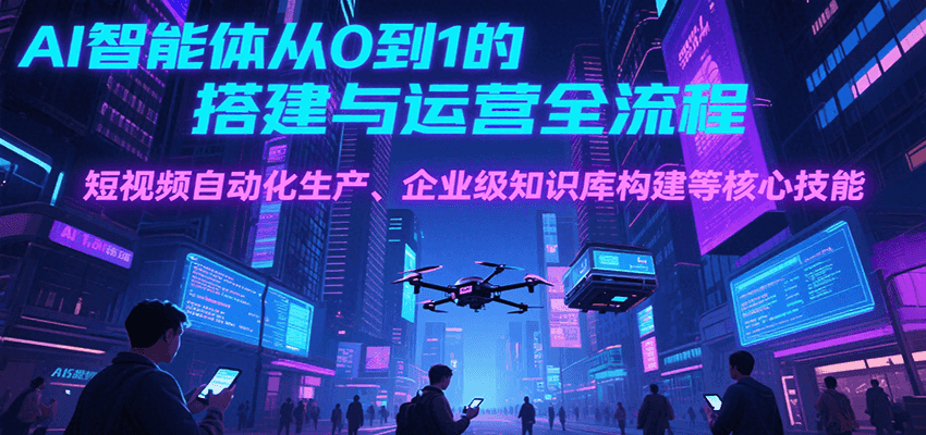 AI智能体从0到1的搭建与运营全流程，短视频自动化生产、企业级知识库构建等核心技能-shxbox省心宝盒