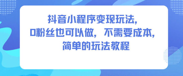 抖音小程序变现玩法，0粉丝也可以做，不需要成本，简单的玩法教程-shxbox省心宝盒