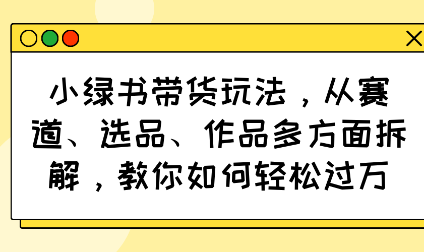 小绿书带货玩法，从赛道、选品、作品多方面拆解，教你如何轻松过万-shxbox省心宝盒