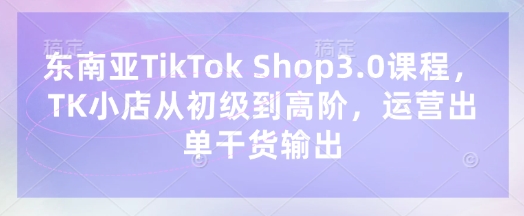 东南亚TikTok Shop3.0课程，TK小店​从初级到高阶，运营出单干货输出-shxbox省心宝盒