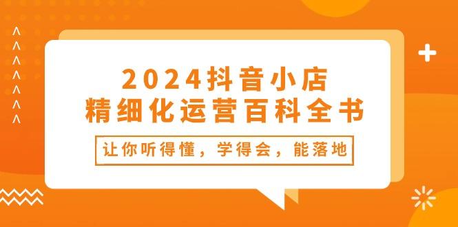 2024抖音小店-精细化运营百科全书：让你听得懂，学得会，能落地(34节课-shxbox省心宝盒