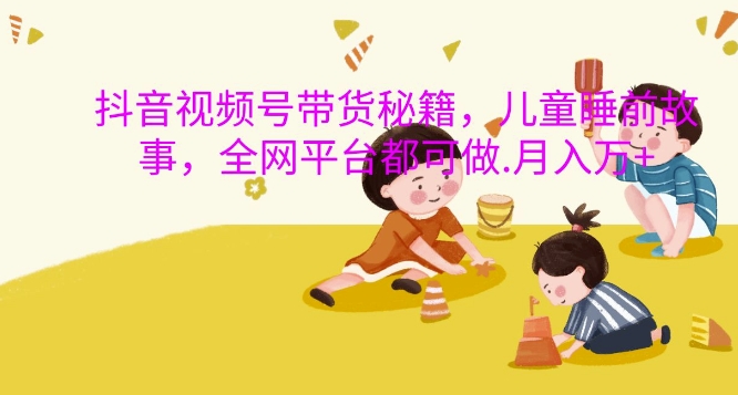 抖音视频号带货秘籍，儿童睡前故事，全网平台都可做，月入过W【揭秘】-shxbox省心宝盒