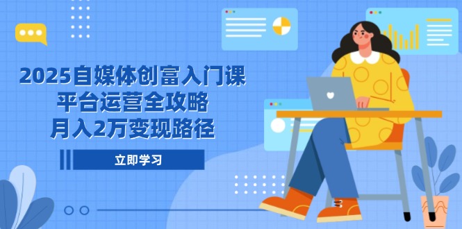 2025自媒体创富入门课，平台运营全攻略，月入2万变现路径-shxbox省心宝盒