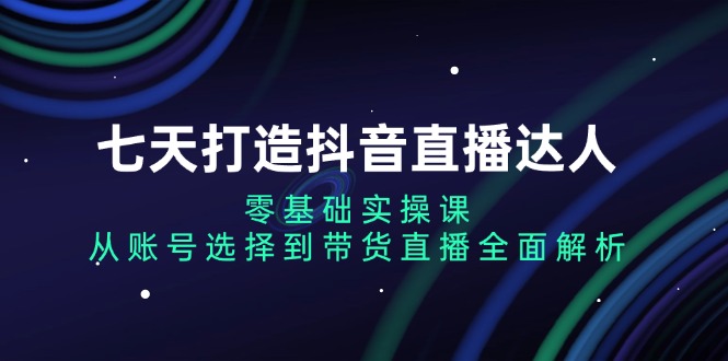 七天打造抖音直播达人：零基础实操课，从账号选择到带货直播全面解析-shxbox省心宝盒