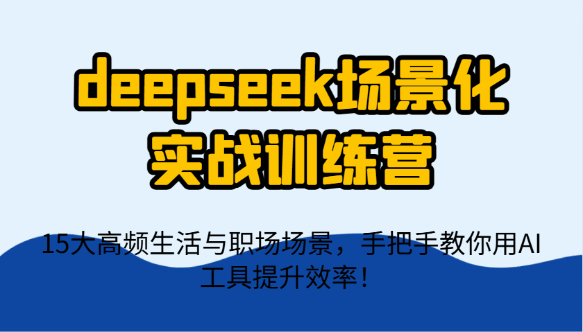 deepseek场景化实战训练营，15大高频生活与职场场景，手把手教你用AI工具提升效率！-shxbox省心宝盒