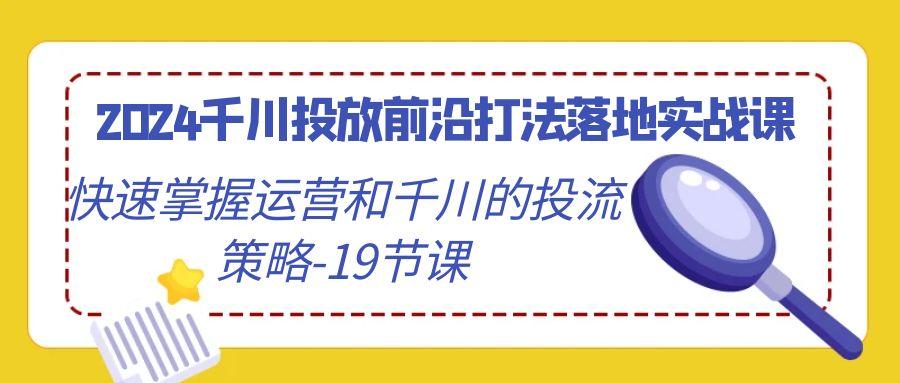 2024千川投放前沿打法落地实战课，快速掌握运营和千川的投流策略-19节课-shxbox省心宝盒