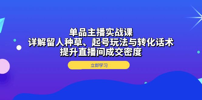 单品主播实战课:详解留人种草、起号玩法与转化话术,提升直播间成交密度-shxbox省心宝盒