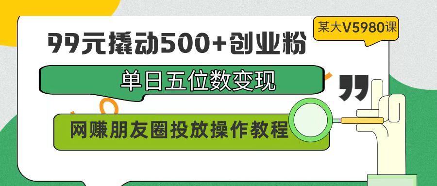(9534期)99元撬动500+创业粉，单日五位数变现，网赚朋友圈投放操作教程价值5980！-shxbox省心宝盒