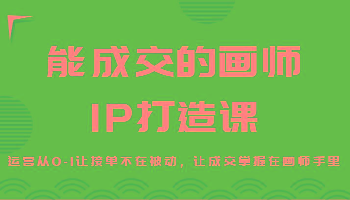 能成交的画师IP打造课，运营从0-1让接单不在被动，让成交掌握在画师手里-shxbox省心宝盒