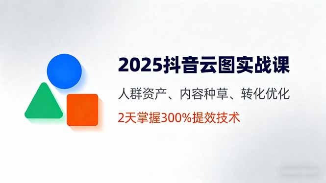 2025抖音云图实战课，人群资产、内容种草、转化优化，2天掌握300%提效技术-shxbox省心宝盒