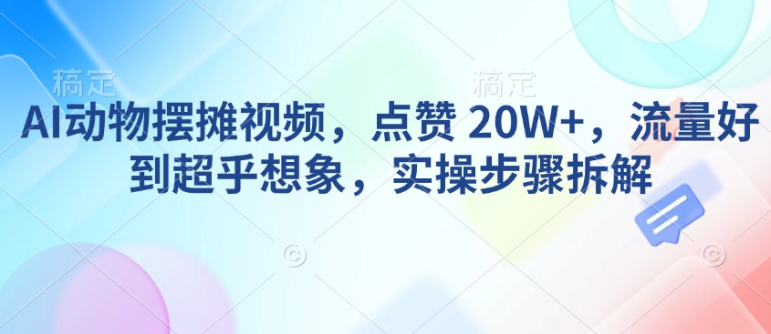AI动物摆摊视频，点赞 20W+，流量好到超乎想象，实操步骤拆解-shxbox省心宝盒