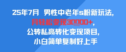 25年7月男性中老年s粉新玩法，月轻松变现3W+，公转私高转化变现项目，小白简单复制好上手-shxbox省心宝盒