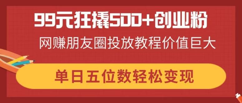 99元狂撬500+创业粉，网赚朋友圈投放教程价值巨大，单日五位数轻松变现-shxbox省心宝盒