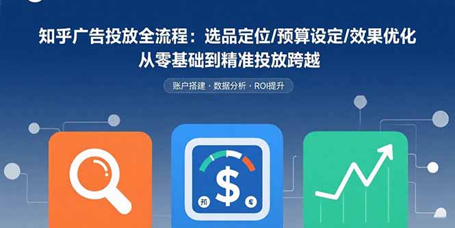 知乎广告投放全流程：选品定位/预算设定/效果优化 从零基础到精准投放跨越-shxbox省心宝盒