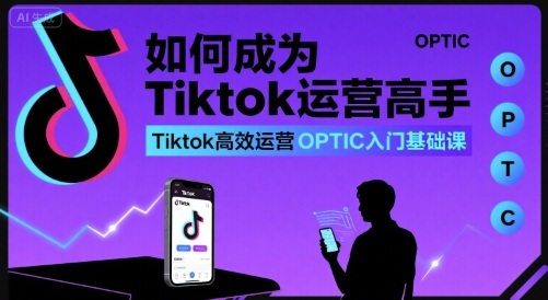 如何成为Tiktok运营高手，Tiktok高效运营OPTIC入门基础课-shxbox省心宝盒