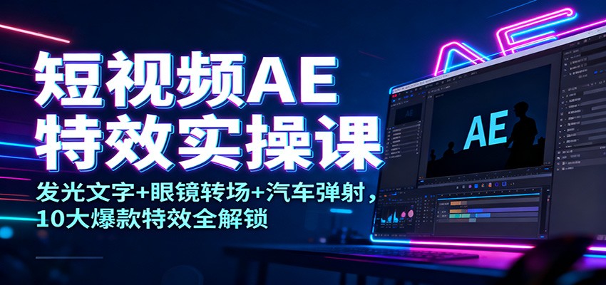 短视频AE特效实操课：发光文字+眼镜转场+汽车弹射，10大爆款特效全解锁-shxbox省心宝盒
