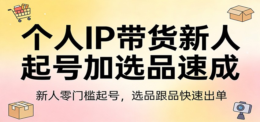 个人IP带货新人起号加选品速成：新人零门槛起号，选品跟品快速出单-shxbox省心宝盒