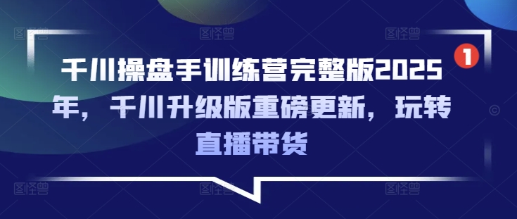 千川操盘手训练营完整版2025年，千川升级版重磅更新，玩转直播带货-shxbox省心宝盒
