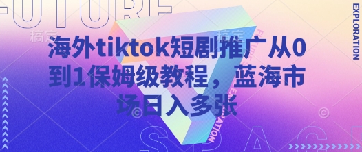 海外tiktok短剧推广从0到1保姆级教程，蓝海市场日入多张-shxbox省心宝盒