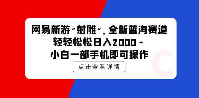(9936期)网易新游 射雕 全新蓝海赛道，轻松日入2000＋小白一部手机即可操作-shxbox省心宝盒