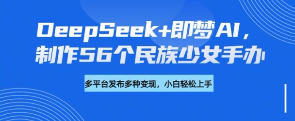 DeepSeek+即梦AI，制作56个民族少女手办，附详细教程+变现方向-shxbox省心宝盒