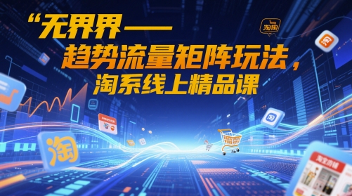 无界-趋势流量矩阵玩法，淘系线上精品课-shxbox省心宝盒