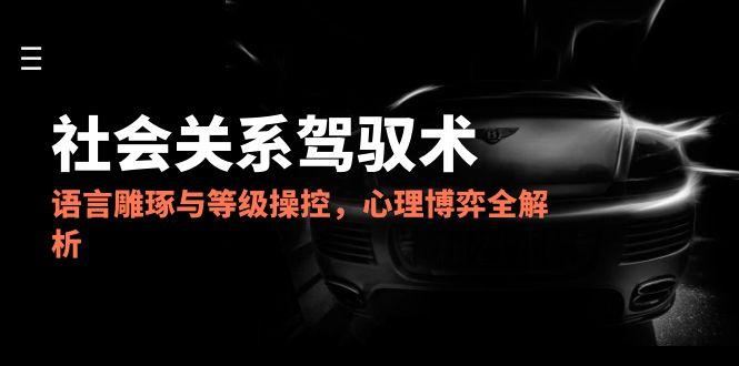 2025社会关系驾驭术，语言雕琢与等级操控，心理博弈全解析-shxbox省心宝盒