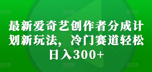 最新爱奇艺创作者分成计划新玩法，冷门赛道轻松日入300+【揭秘】-shxbox省心宝盒